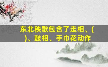 东北秧歌包含了走相、( )、鼓相、手巾花动作